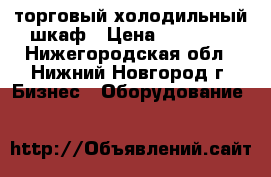 торговый холодильный шкаф › Цена ­ 18 000 - Нижегородская обл., Нижний Новгород г. Бизнес » Оборудование   